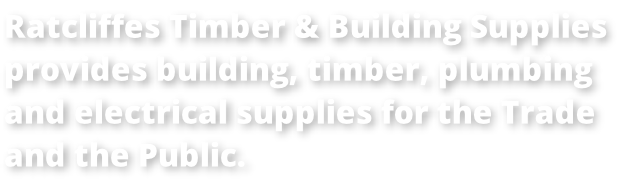 Ratcliffes Timber & Building Supplies  provides building, timber, plumbing  and electrical supplies for the Trade  and the Public.