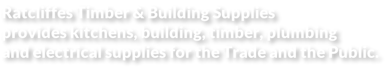 Ratcliffes Timber & Building Supplies  provides kitchens, building, timber, plumbing  and electrical supplies for the Trade and the Public.