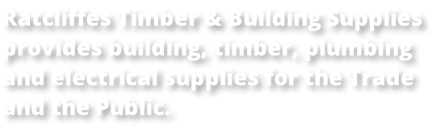 Ratcliffes Timber & Building Supplies  provides building, timber, plumbing  and electrical supplies for the Trade  and the Public.