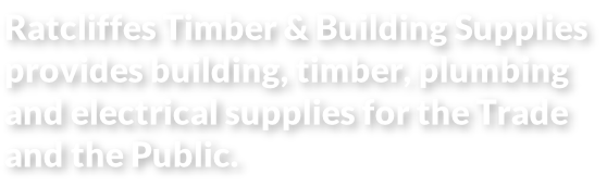 Ratcliffes Timber & Building Supplies  provides building, timber, plumbing  and electrical supplies for the Trade  and the Public.